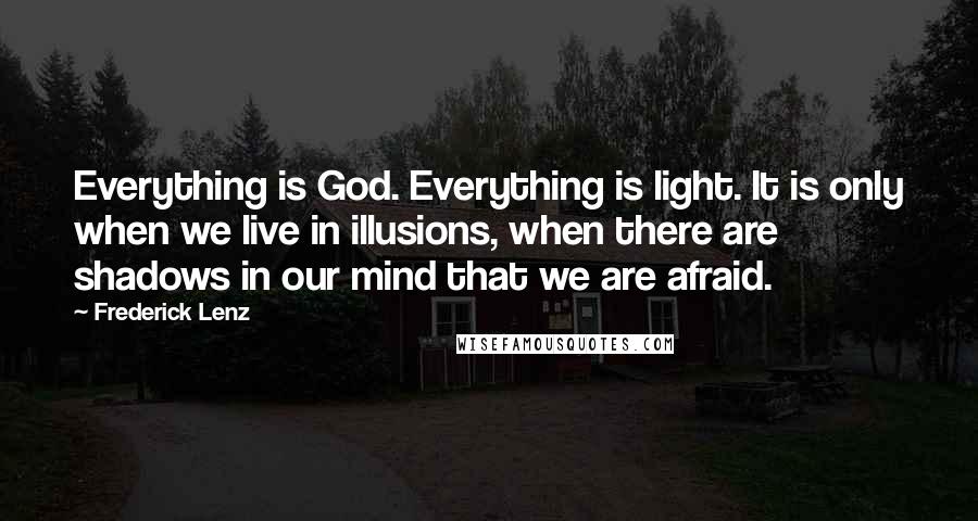 Frederick Lenz Quotes: Everything is God. Everything is light. It is only when we live in illusions, when there are shadows in our mind that we are afraid.