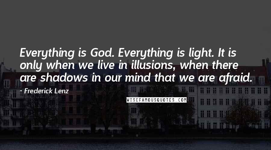 Frederick Lenz Quotes: Everything is God. Everything is light. It is only when we live in illusions, when there are shadows in our mind that we are afraid.