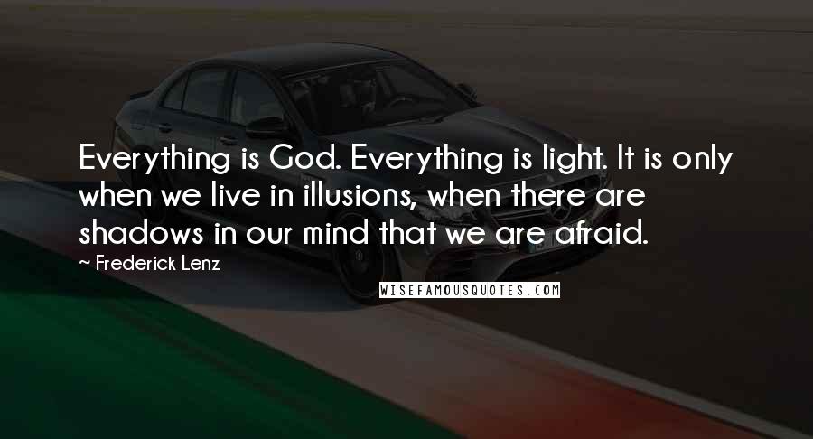 Frederick Lenz Quotes: Everything is God. Everything is light. It is only when we live in illusions, when there are shadows in our mind that we are afraid.