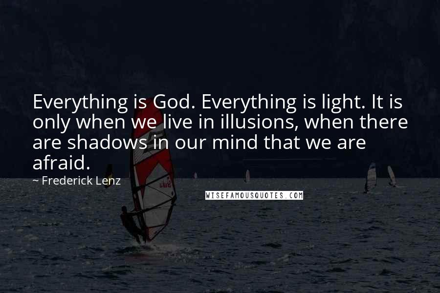 Frederick Lenz Quotes: Everything is God. Everything is light. It is only when we live in illusions, when there are shadows in our mind that we are afraid.