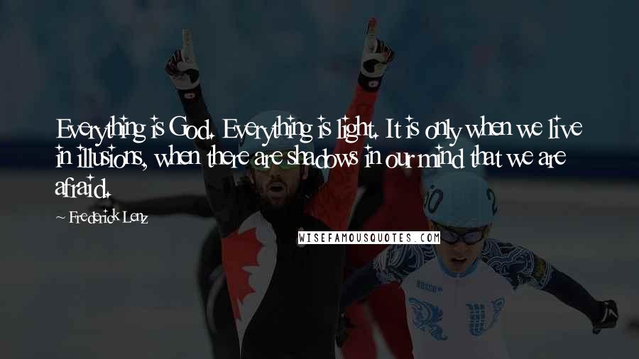 Frederick Lenz Quotes: Everything is God. Everything is light. It is only when we live in illusions, when there are shadows in our mind that we are afraid.