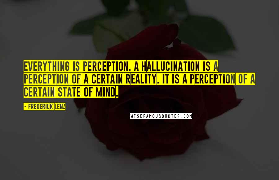 Frederick Lenz Quotes: Everything is perception. A hallucination is a perception of a certain reality. It is a perception of a certain state of mind.