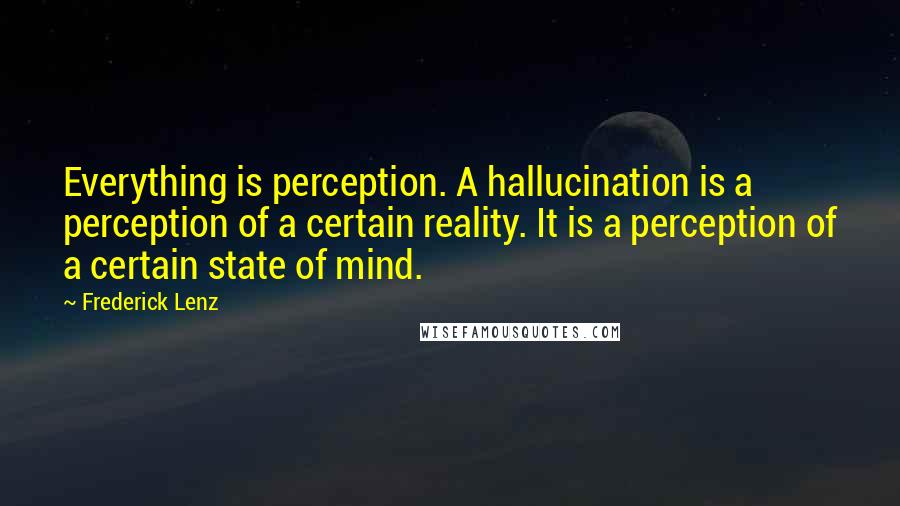 Frederick Lenz Quotes: Everything is perception. A hallucination is a perception of a certain reality. It is a perception of a certain state of mind.