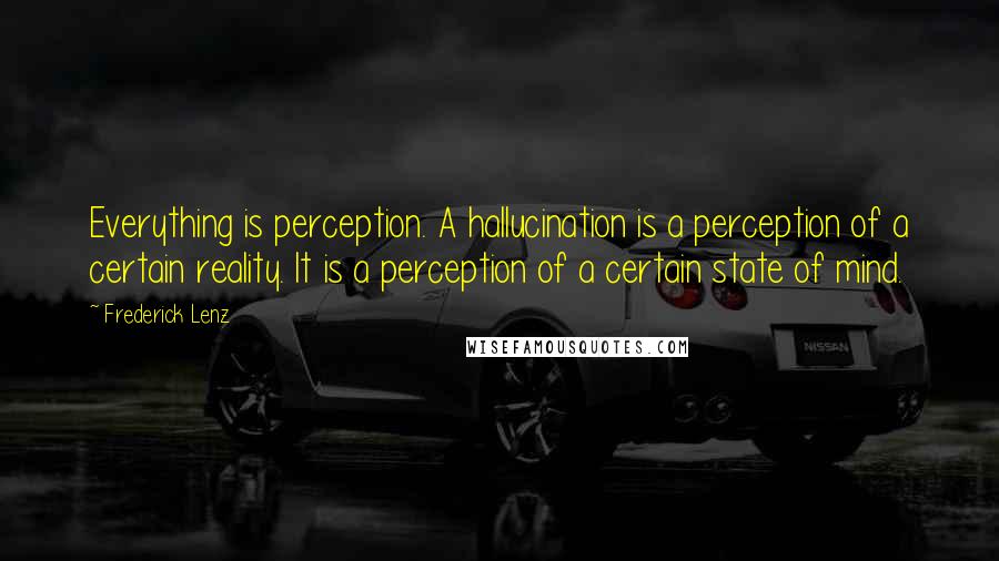 Frederick Lenz Quotes: Everything is perception. A hallucination is a perception of a certain reality. It is a perception of a certain state of mind.