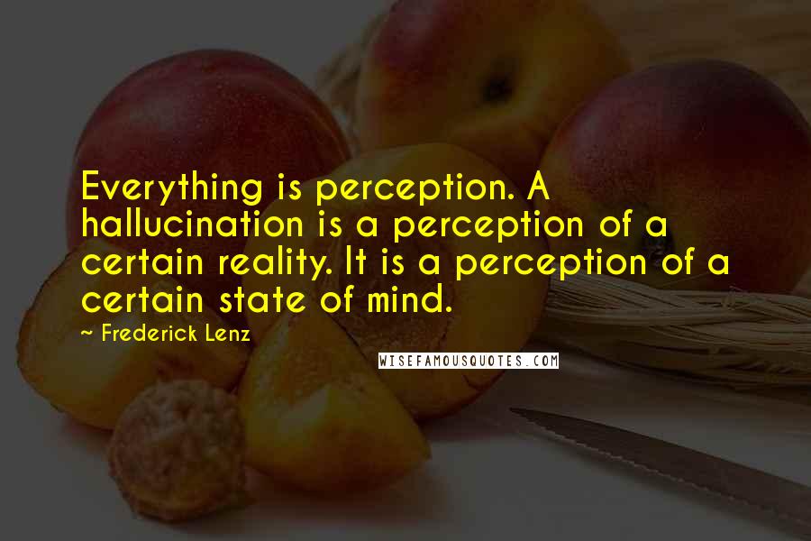 Frederick Lenz Quotes: Everything is perception. A hallucination is a perception of a certain reality. It is a perception of a certain state of mind.