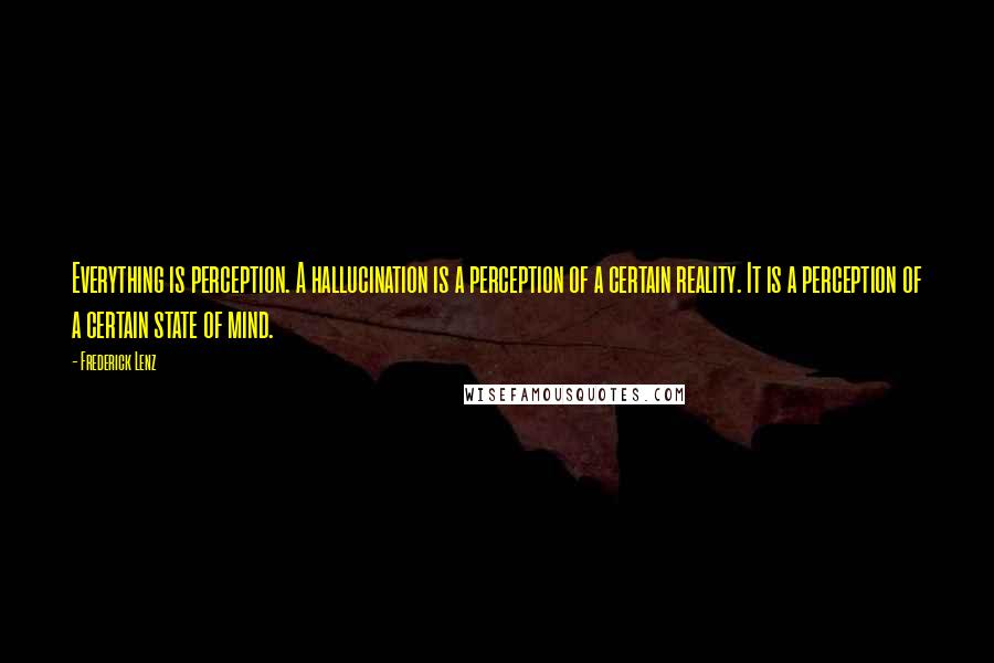 Frederick Lenz Quotes: Everything is perception. A hallucination is a perception of a certain reality. It is a perception of a certain state of mind.