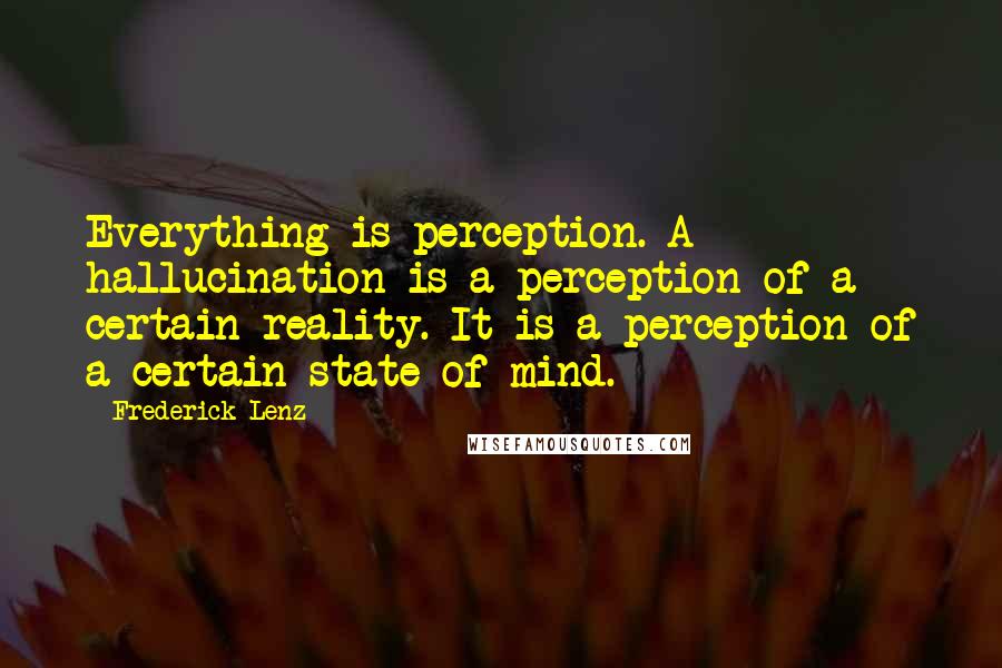 Frederick Lenz Quotes: Everything is perception. A hallucination is a perception of a certain reality. It is a perception of a certain state of mind.