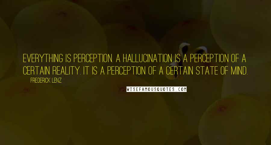 Frederick Lenz Quotes: Everything is perception. A hallucination is a perception of a certain reality. It is a perception of a certain state of mind.