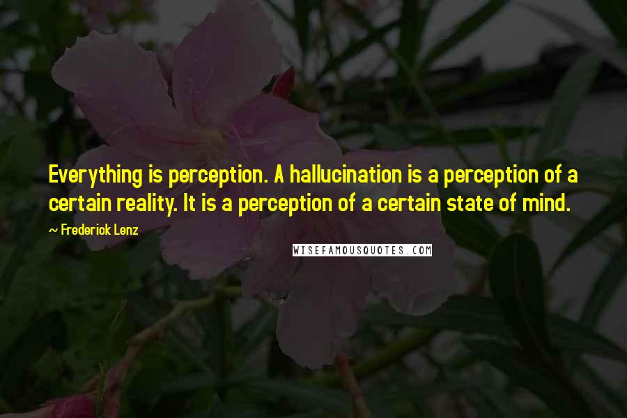 Frederick Lenz Quotes: Everything is perception. A hallucination is a perception of a certain reality. It is a perception of a certain state of mind.