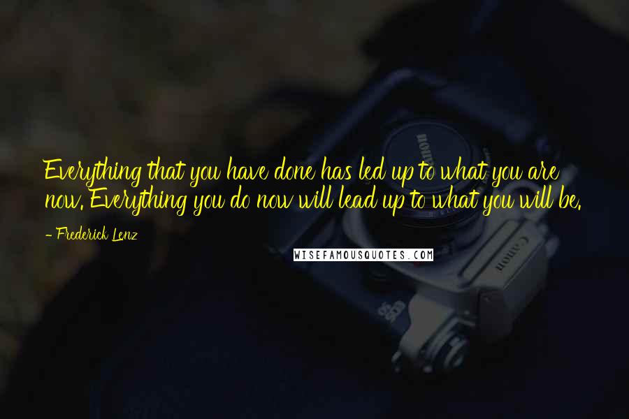 Frederick Lenz Quotes: Everything that you have done has led up to what you are now. Everything you do now will lead up to what you will be.