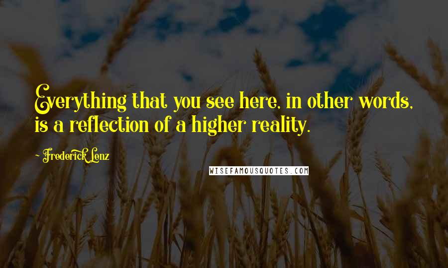 Frederick Lenz Quotes: Everything that you see here, in other words, is a reflection of a higher reality.