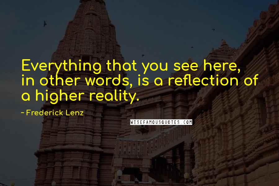 Frederick Lenz Quotes: Everything that you see here, in other words, is a reflection of a higher reality.