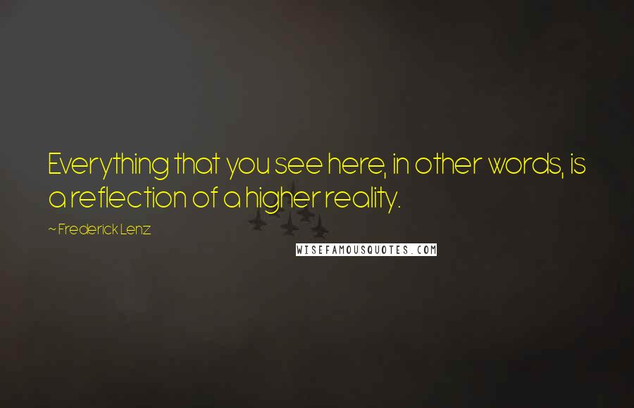 Frederick Lenz Quotes: Everything that you see here, in other words, is a reflection of a higher reality.