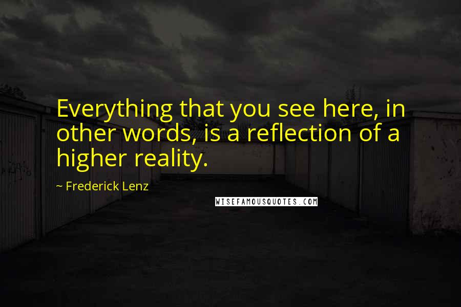 Frederick Lenz Quotes: Everything that you see here, in other words, is a reflection of a higher reality.