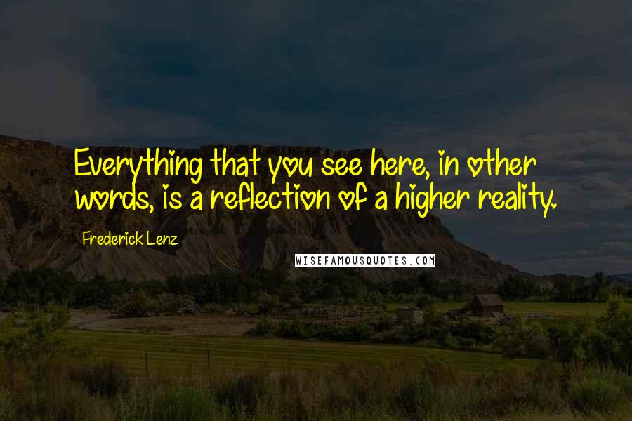 Frederick Lenz Quotes: Everything that you see here, in other words, is a reflection of a higher reality.