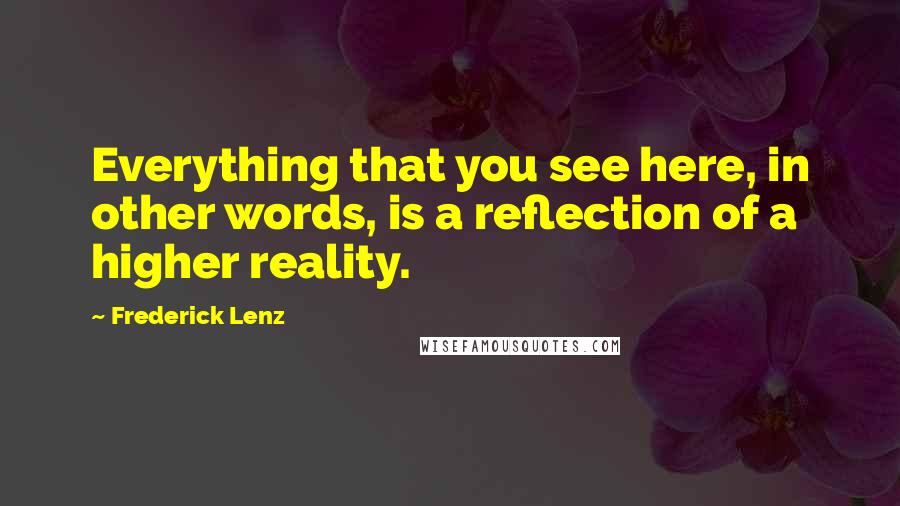 Frederick Lenz Quotes: Everything that you see here, in other words, is a reflection of a higher reality.