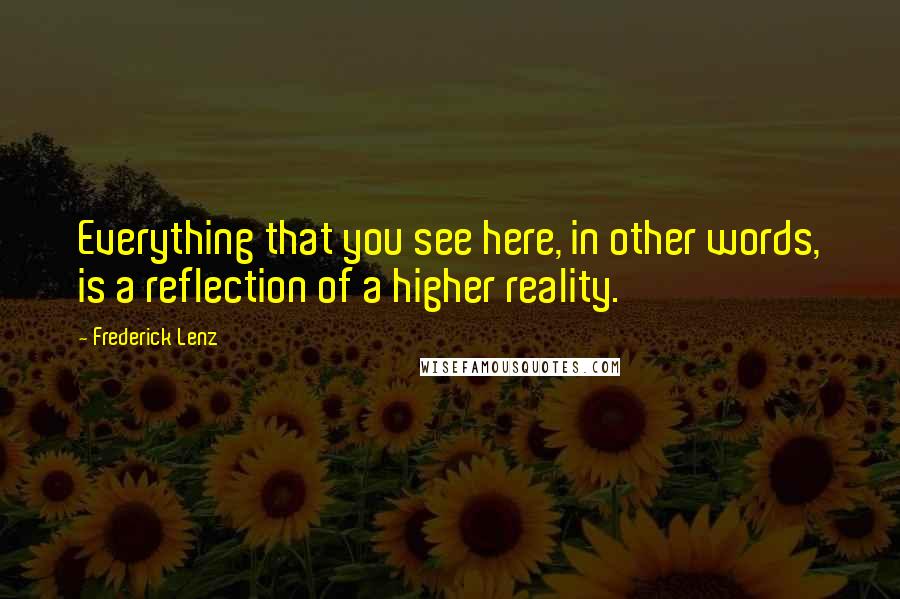Frederick Lenz Quotes: Everything that you see here, in other words, is a reflection of a higher reality.