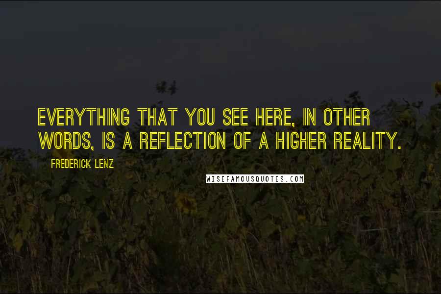 Frederick Lenz Quotes: Everything that you see here, in other words, is a reflection of a higher reality.