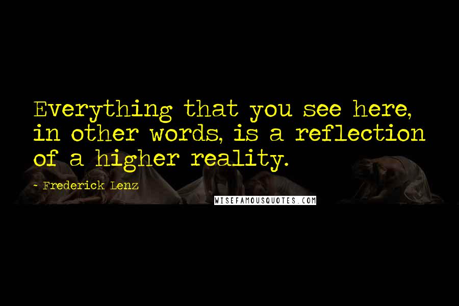 Frederick Lenz Quotes: Everything that you see here, in other words, is a reflection of a higher reality.