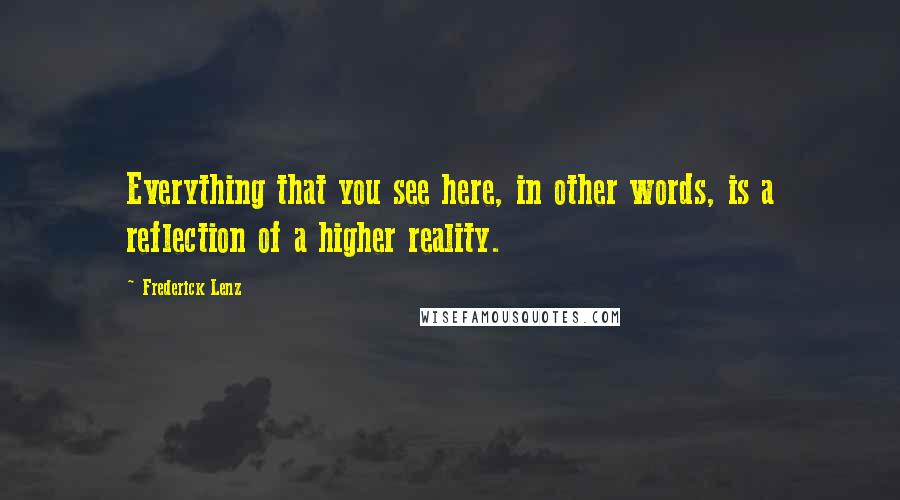 Frederick Lenz Quotes: Everything that you see here, in other words, is a reflection of a higher reality.