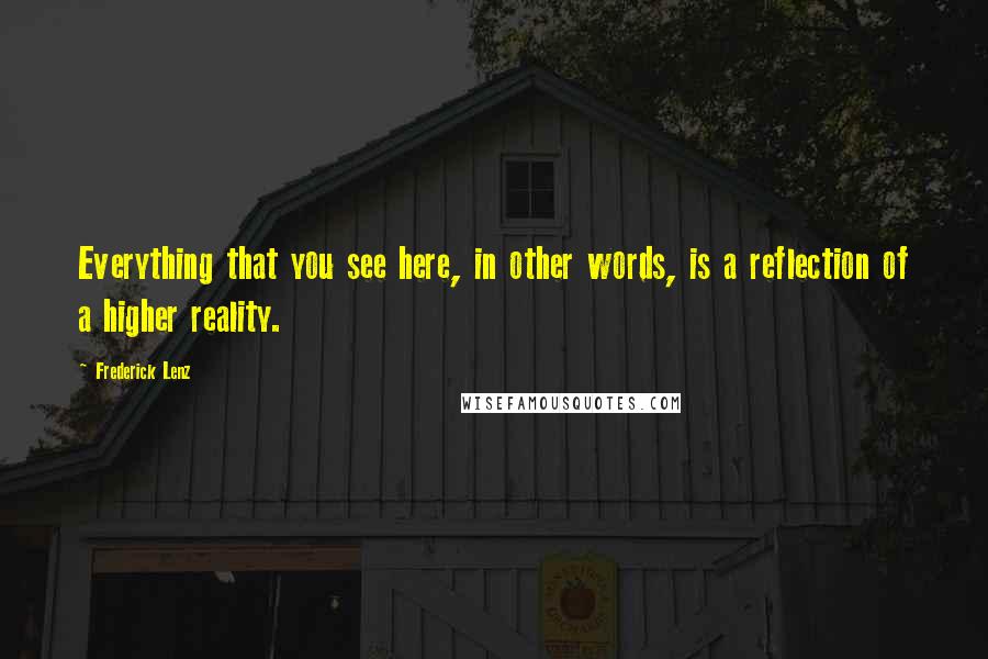 Frederick Lenz Quotes: Everything that you see here, in other words, is a reflection of a higher reality.