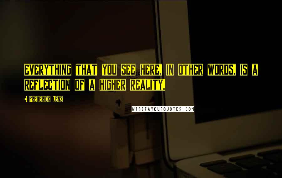 Frederick Lenz Quotes: Everything that you see here, in other words, is a reflection of a higher reality.