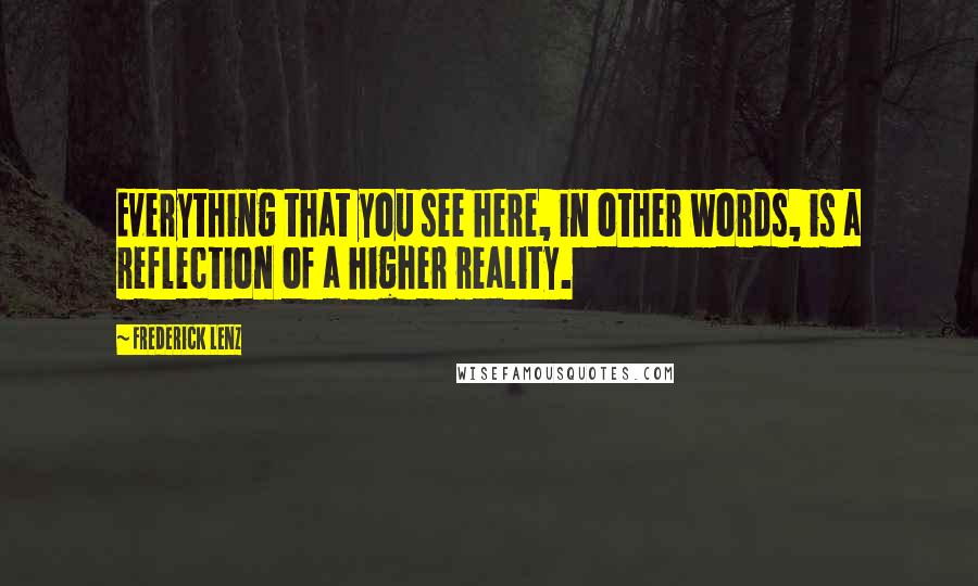 Frederick Lenz Quotes: Everything that you see here, in other words, is a reflection of a higher reality.