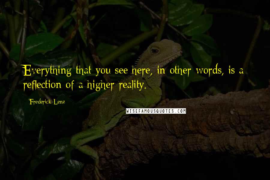 Frederick Lenz Quotes: Everything that you see here, in other words, is a reflection of a higher reality.