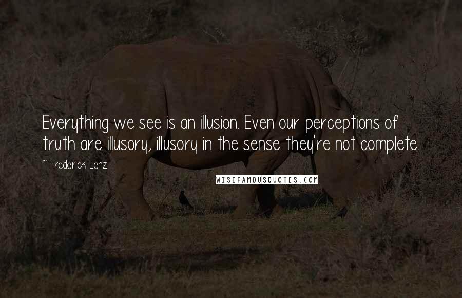 Frederick Lenz Quotes: Everything we see is an illusion. Even our perceptions of truth are illusory, illusory in the sense they're not complete.
