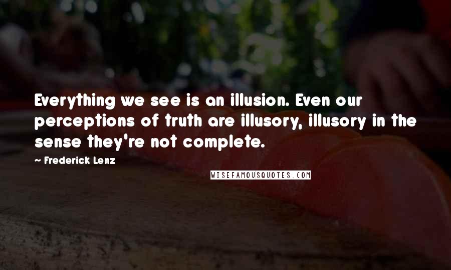 Frederick Lenz Quotes: Everything we see is an illusion. Even our perceptions of truth are illusory, illusory in the sense they're not complete.