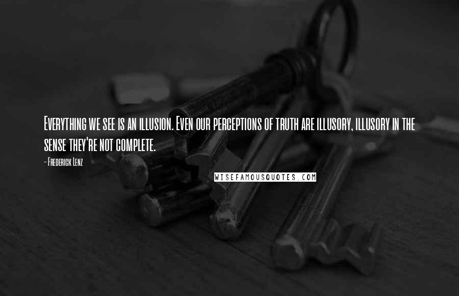 Frederick Lenz Quotes: Everything we see is an illusion. Even our perceptions of truth are illusory, illusory in the sense they're not complete.