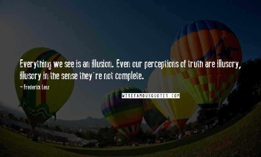 Frederick Lenz Quotes: Everything we see is an illusion. Even our perceptions of truth are illusory, illusory in the sense they're not complete.