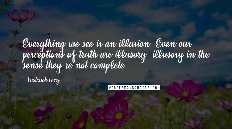 Frederick Lenz Quotes: Everything we see is an illusion. Even our perceptions of truth are illusory, illusory in the sense they're not complete.