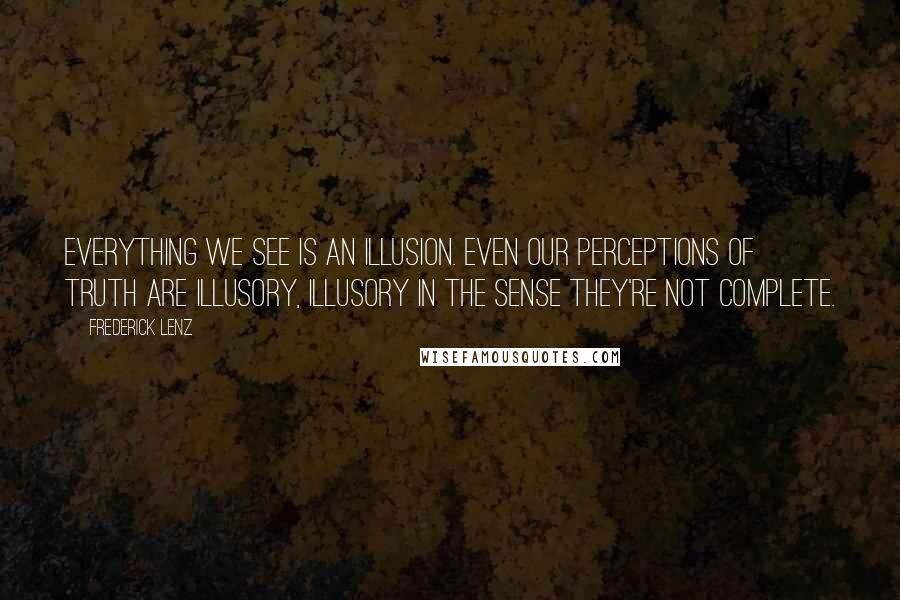 Frederick Lenz Quotes: Everything we see is an illusion. Even our perceptions of truth are illusory, illusory in the sense they're not complete.