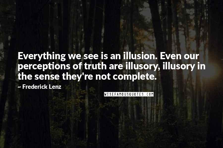 Frederick Lenz Quotes: Everything we see is an illusion. Even our perceptions of truth are illusory, illusory in the sense they're not complete.