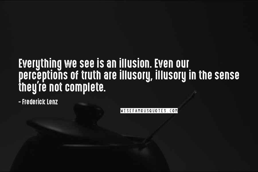 Frederick Lenz Quotes: Everything we see is an illusion. Even our perceptions of truth are illusory, illusory in the sense they're not complete.