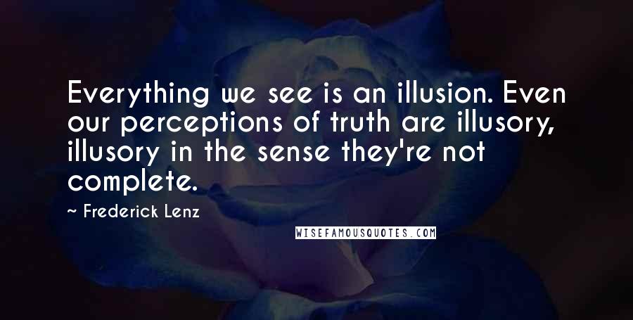 Frederick Lenz Quotes: Everything we see is an illusion. Even our perceptions of truth are illusory, illusory in the sense they're not complete.