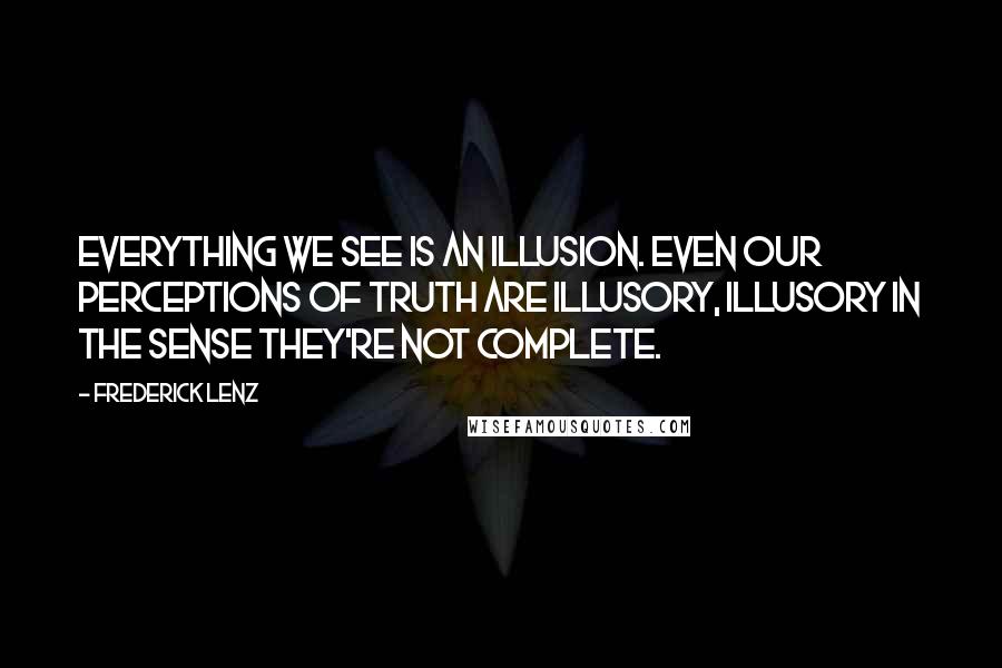 Frederick Lenz Quotes: Everything we see is an illusion. Even our perceptions of truth are illusory, illusory in the sense they're not complete.