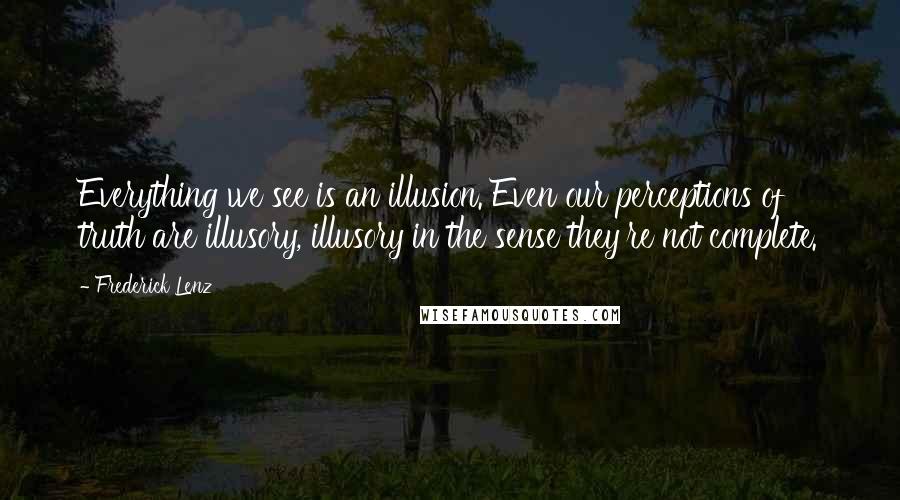Frederick Lenz Quotes: Everything we see is an illusion. Even our perceptions of truth are illusory, illusory in the sense they're not complete.