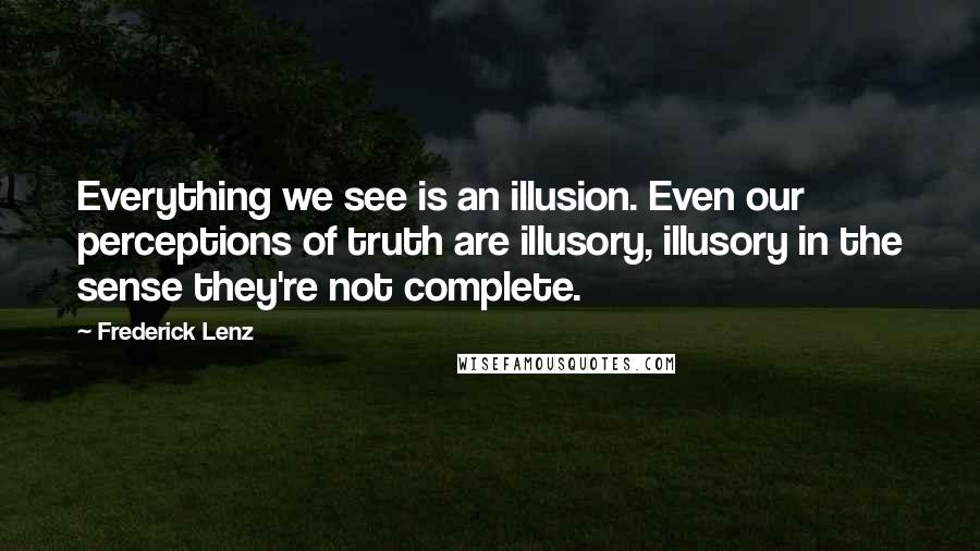 Frederick Lenz Quotes: Everything we see is an illusion. Even our perceptions of truth are illusory, illusory in the sense they're not complete.