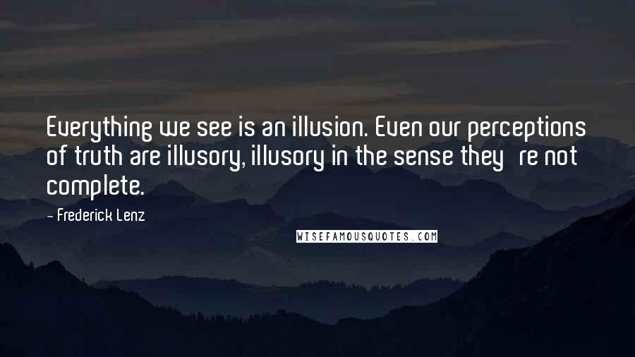 Frederick Lenz Quotes: Everything we see is an illusion. Even our perceptions of truth are illusory, illusory in the sense they're not complete.