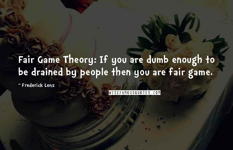 Frederick Lenz Quotes: Fair Game Theory: If you are dumb enough to be drained by people then you are fair game.