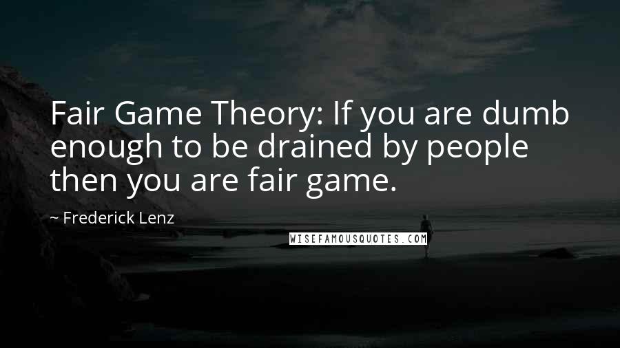 Frederick Lenz Quotes: Fair Game Theory: If you are dumb enough to be drained by people then you are fair game.