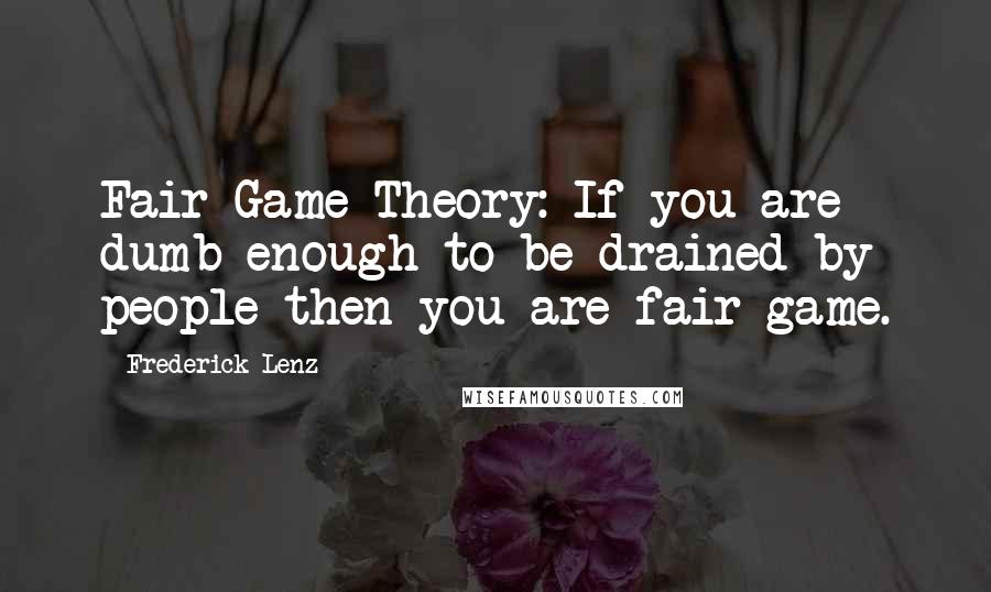 Frederick Lenz Quotes: Fair Game Theory: If you are dumb enough to be drained by people then you are fair game.