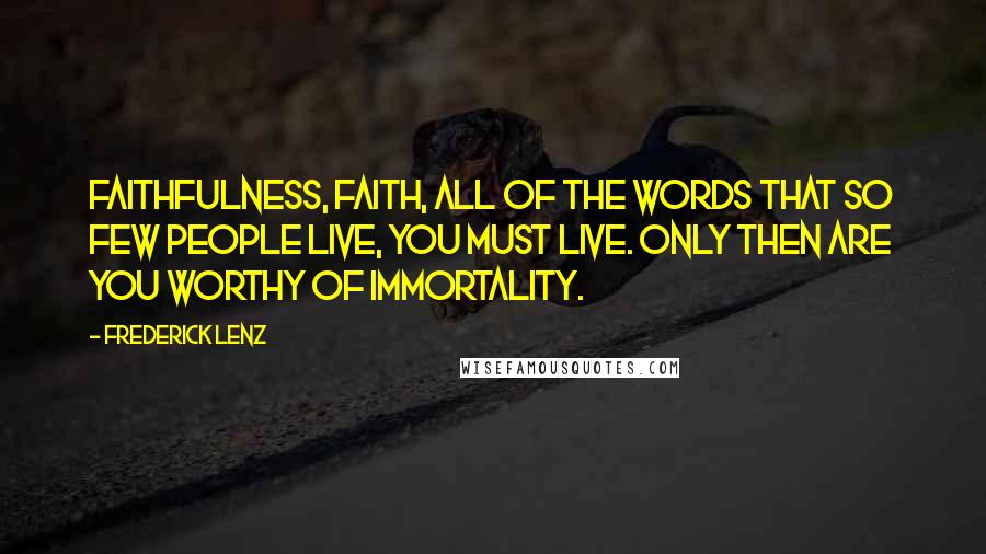 Frederick Lenz Quotes: Faithfulness, faith, all of the words that so few people live, you must live. Only then are you worthy of immortality.