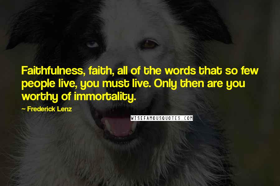 Frederick Lenz Quotes: Faithfulness, faith, all of the words that so few people live, you must live. Only then are you worthy of immortality.
