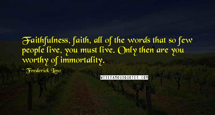 Frederick Lenz Quotes: Faithfulness, faith, all of the words that so few people live, you must live. Only then are you worthy of immortality.