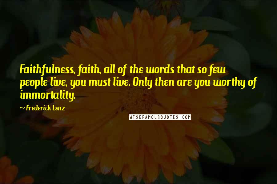 Frederick Lenz Quotes: Faithfulness, faith, all of the words that so few people live, you must live. Only then are you worthy of immortality.