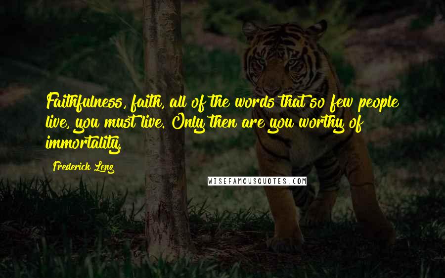 Frederick Lenz Quotes: Faithfulness, faith, all of the words that so few people live, you must live. Only then are you worthy of immortality.