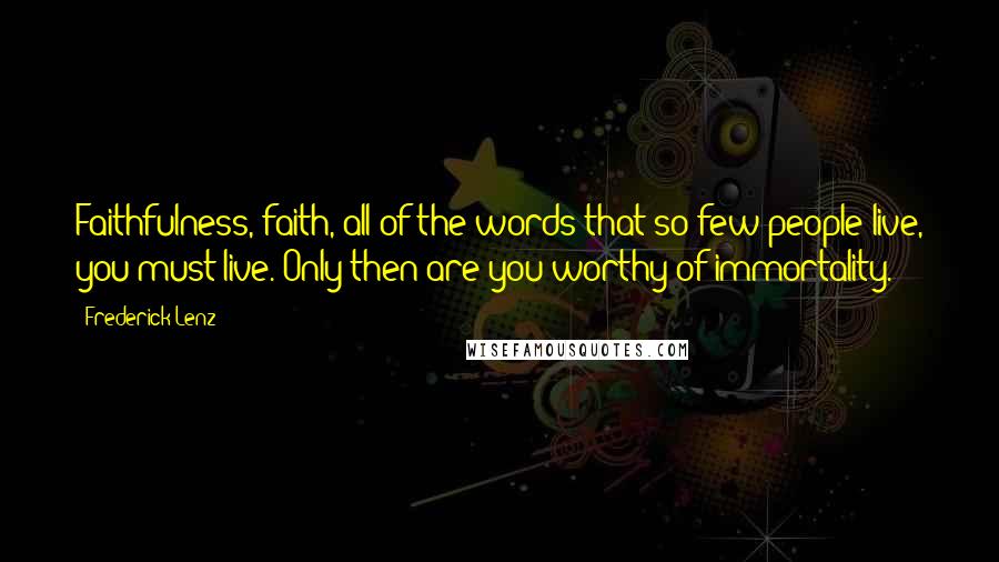 Frederick Lenz Quotes: Faithfulness, faith, all of the words that so few people live, you must live. Only then are you worthy of immortality.